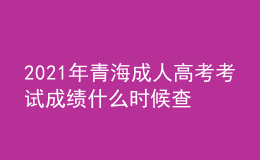 2021年青海成人高考考試成績什么時候查詢