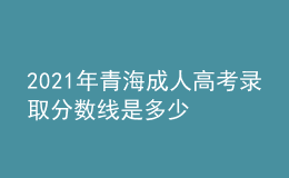 2021年青海成人高考錄取分數(shù)線是多少