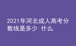 2021年河北成人高考分數(shù)線是多少 什么時候開始錄取
