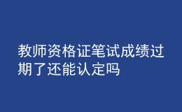 教師資格證筆試成績(jī)過(guò)期了還能認(rèn)定嗎