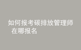 如何報(bào)考碳排放管理師 在哪報(bào)名