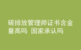 碳排放管理師證書含金量高嗎 國(guó)家承認(rèn)嗎