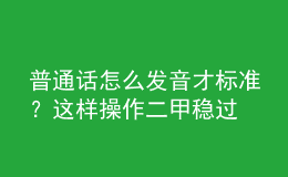 普通話怎么發(fā)音才標(biāo)準(zhǔn)？這樣操作二甲穩(wěn)過(guò)