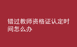 錯過教師資格證認(rèn)定時間怎么辦