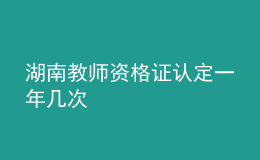 湖南教師資格證認(rèn)定一年幾次