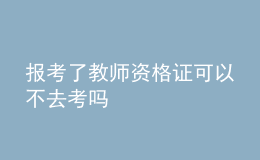 報(bào)考了教師資格證可以不去考嗎
