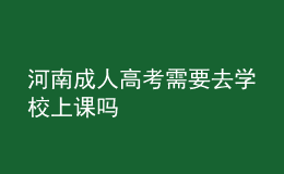 河南成人高考需要去學(xué)校上課嗎