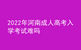2022年河南成人高考入學(xué)考試難嗎