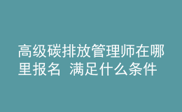 高級碳排放管理師在哪里報名 滿足什么條件能報考