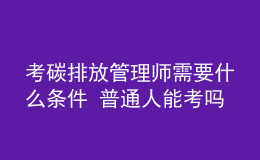 考碳排放管理師需要什么條件 普通人能考嗎