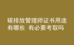 碳排放管理師證書用途有哪些 有必要考取嗎