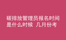 碳排放管理員報(bào)名時(shí)間是什么時(shí)候 幾月份考試