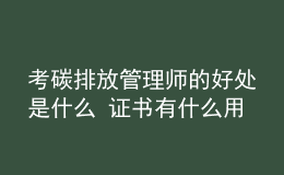 考碳排放管理師的好處是什么 證書(shū)有什么用