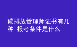 碳排放管理師證書有幾種 報考條件是什么
