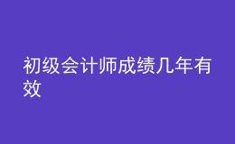 初級(jí)會(huì)計(jì)師成績幾年有效