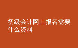 初級(jí)會(huì)計(jì)網(wǎng)上報(bào)名需要什么資料