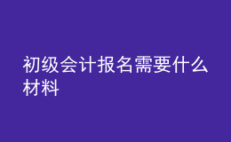 初級(jí)會(huì)計(jì)報(bào)名需要什么材料