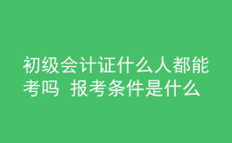 初級(jí)會(huì)計(jì)證什么人都能考嗎 報(bào)考條件是什么
