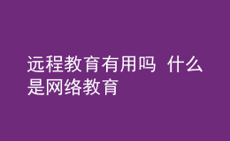 遠(yuǎn)程教育有用嗎 什么是網(wǎng)絡(luò)教育