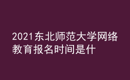 2021東北師范大學(xué)網(wǎng)絡(luò)教育報(bào)名時(shí)間是什么時(shí)候