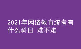 2021年網(wǎng)絡(luò)教育統(tǒng)考有什么科目 難不難