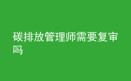 碳排放管理師需要復(fù)審嗎