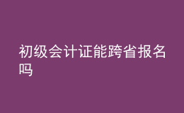 初級(jí)會(huì)計(jì)證能跨省報(bào)名嗎