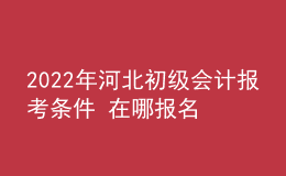2022年河北初級(jí)會(huì)計(jì)報(bào)考條件 在哪報(bào)名