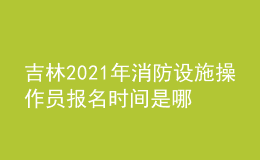 吉林2021年消防設(shè)施操作員報(bào)名時(shí)間是哪天