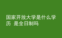 國家開放大學(xué)是什么學(xué)歷 是全日制嗎