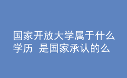 國家開放大學屬于什么學歷 是國家承認的么