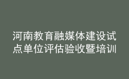 河南教育融媒體建設(shè)試點(diǎn)單位評估驗收暨培訓(xùn)會舉行