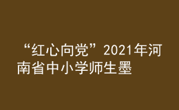 “紅心向黨”2021年河南省中小學(xué)師生墨香書法作品展舉辦