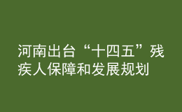 河南出臺“十四五”殘疾人保障和發(fā)展規(guī)劃