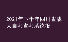 2021年下半年四川省成人自考省考系統(tǒng)報考流程有哪些？