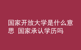 國家開放大學(xué)是什么意思 國家承認(rèn)學(xué)歷嗎