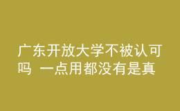廣東開放大學(xué)不被認(rèn)可嗎 一點用都沒有是真的嗎