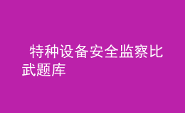  特種設(shè)備安全監(jiān)察比武題庫