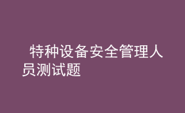  特種設(shè)備安全管理人員測試題