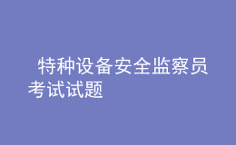  特種設(shè)備安全監(jiān)察員考試試題
