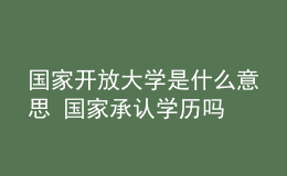 國(guó)家開(kāi)放大學(xué)是什么意思 國(guó)家承認(rèn)學(xué)歷嗎