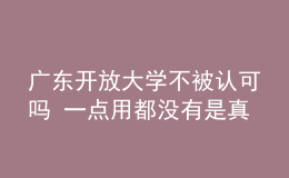 廣東開(kāi)放大學(xué)不被認(rèn)可嗎 一點(diǎn)用都沒(méi)有是真的嗎