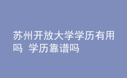 蘇州開放大學(xué)學(xué)歷有用嗎 學(xué)歷靠譜嗎