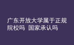 廣東開放大學屬于正規(guī)院校嗎 國家承認嗎