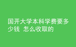 國開大學(xué)本科學(xué)費(fèi)要多少錢 怎么收取的
