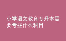 小學(xué)語文教育專升本需要考些什么科目