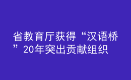省教育廳獲得“漢語橋”20年突出貢獻(xiàn)組織機構(gòu)獎