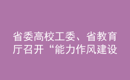 省委高校工委、省教育廳召開“能力作風(fēng)建設(shè)年”活動(dòng)動(dòng)員部署會(huì)