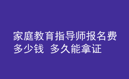 家庭教育指導(dǎo)師報名費多少錢 多久能拿證