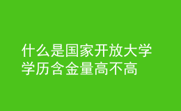 什么是國(guó)家開放大學(xué) 學(xué)歷含金量高不高